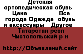 Детская ортопедическая обувь. › Цена ­ 1000-1500 - Все города Одежда, обувь и аксессуары » Другое   . Татарстан респ.,Чистопольский р-н